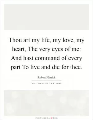 Thou art my life, my love, my heart, The very eyes of me: And hast command of every part To live and die for thee Picture Quote #1