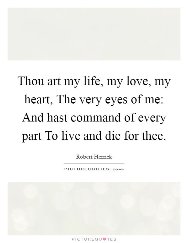 Thou art my life, my love, my heart, The very eyes of me: And hast command of every part To live and die for thee. Picture Quote #1