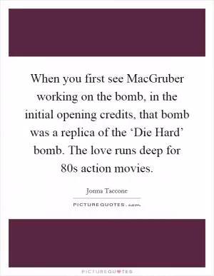 When you first see MacGruber working on the bomb, in the initial opening credits, that bomb was a replica of the ‘Die Hard’ bomb. The love runs deep for  80s action movies Picture Quote #1