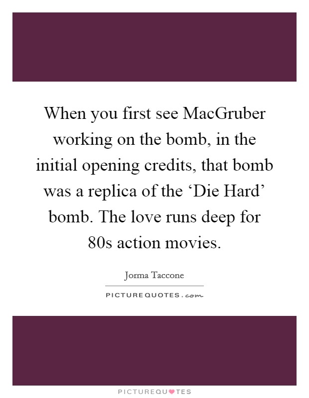 When you first see MacGruber working on the bomb, in the initial opening credits, that bomb was a replica of the ‘Die Hard' bomb. The love runs deep for  80s action movies. Picture Quote #1