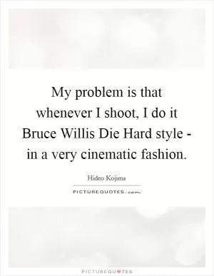 My problem is that whenever I shoot, I do it Bruce Willis Die Hard style - in a very cinematic fashion Picture Quote #1