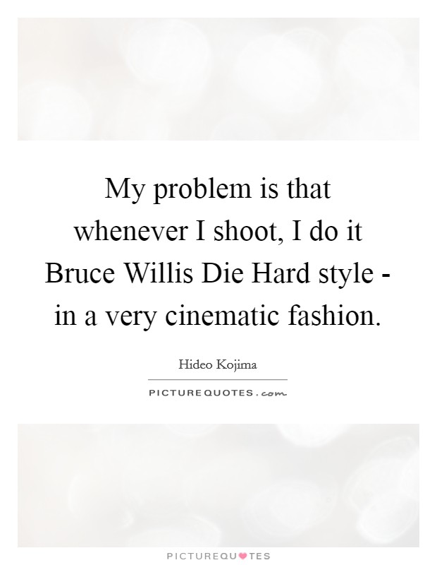 My problem is that whenever I shoot, I do it Bruce Willis Die Hard style - in a very cinematic fashion. Picture Quote #1