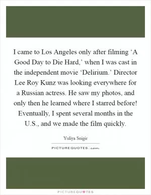 I came to Los Angeles only after filming ‘A Good Day to Die Hard,’ when I was cast in the independent movie ‘Delirium.’ Director Lee Roy Kunz was looking everywhere for a Russian actress. He saw my photos, and only then he learned where I starred before! Eventually, I spent several months in the U.S., and we made the film quickly Picture Quote #1