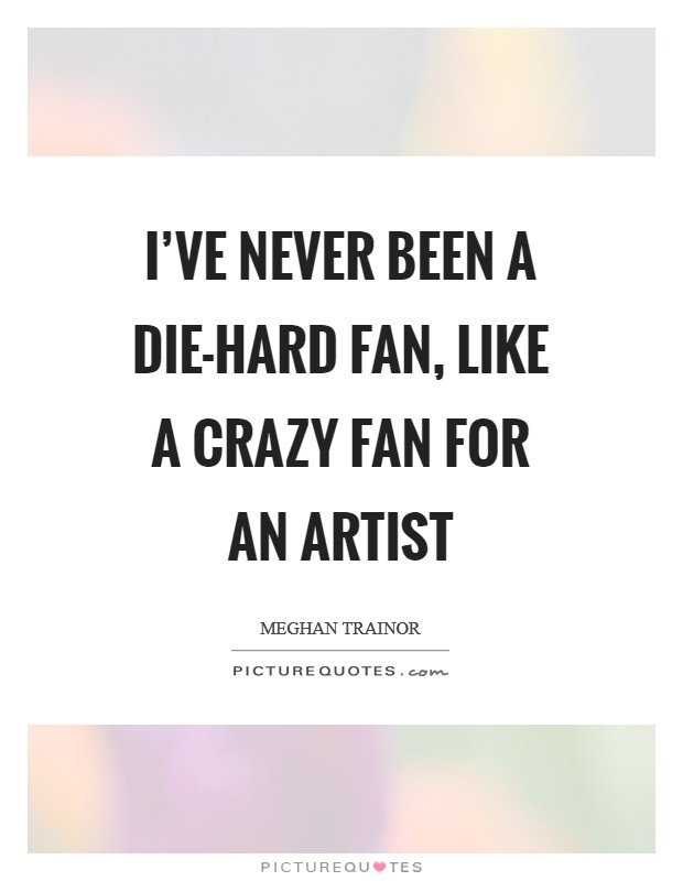 I've never been a die-hard fan, like a crazy fan for an artist Picture Quote #1