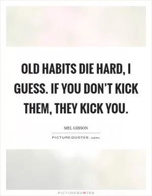 Old habits die hard, I guess. If you don’t kick them, they kick you Picture Quote #1