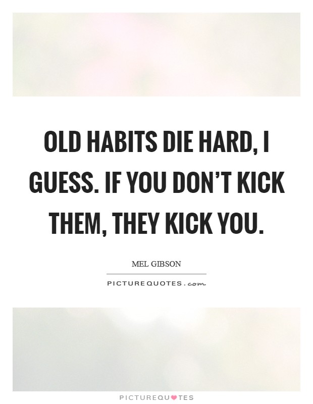 Old habits die hard, I guess. If you don't kick them, they kick you. Picture Quote #1