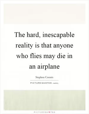 The hard, inescapable reality is that anyone who flies may die in an airplane Picture Quote #1