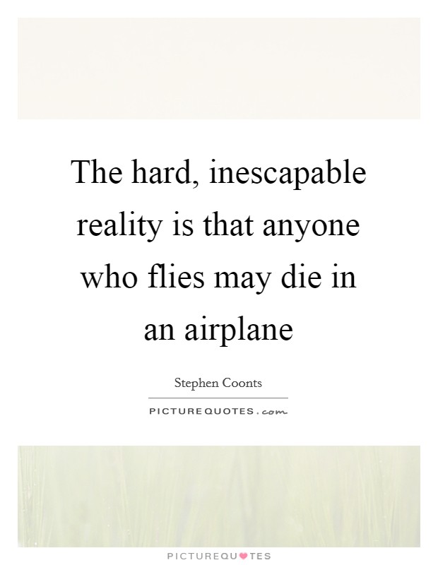 The hard, inescapable reality is that anyone who flies may die in an airplane Picture Quote #1