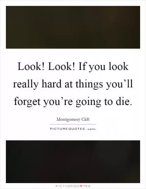 Look! Look! If you look really hard at things you’ll forget you’re going to die Picture Quote #1