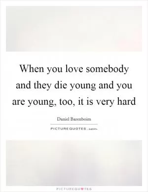 When you love somebody and they die young and you are young, too, it is very hard Picture Quote #1