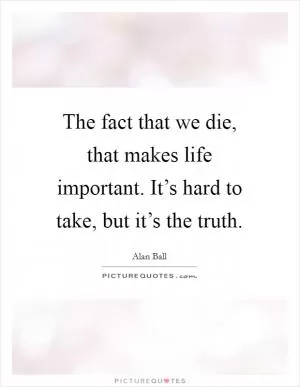 The fact that we die, that makes life important. It’s hard to take, but it’s the truth Picture Quote #1