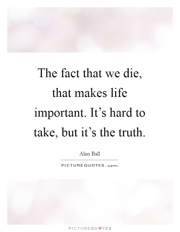 The fact that we die, that makes life important. It's hard to take, but it's the truth. Picture Quote #1