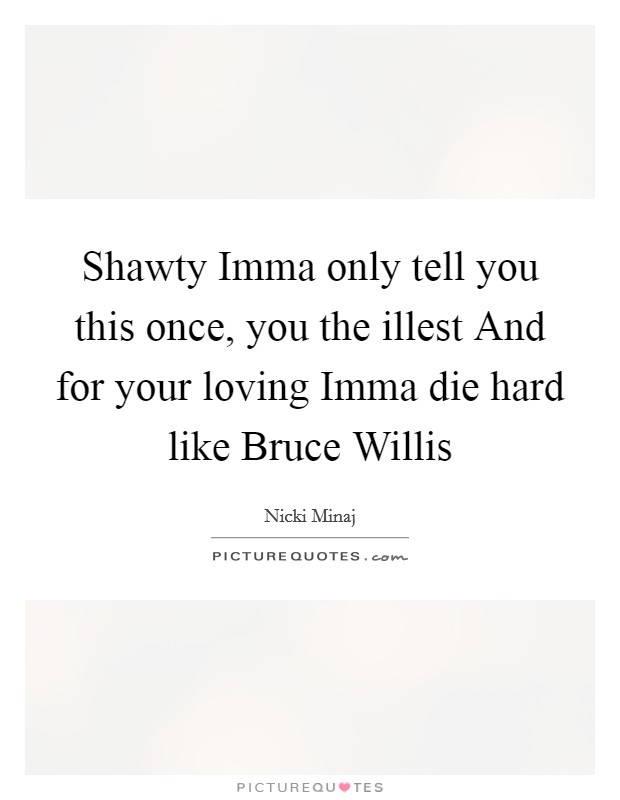 Shawty Imma only tell you this once, you the illest And for your loving Imma die hard like Bruce Willis Picture Quote #1