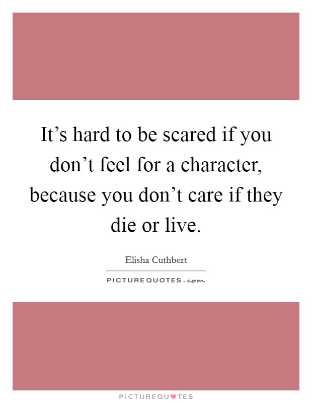 It's hard to be scared if you don't feel for a character, because you don't care if they die or live. Picture Quote #1