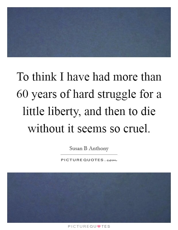 To think I have had more than 60 years of hard struggle for a little liberty, and then to die without it seems so cruel. Picture Quote #1