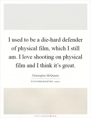I used to be a die-hard defender of physical film, which I still am. I love shooting on physical film and I think it’s great Picture Quote #1