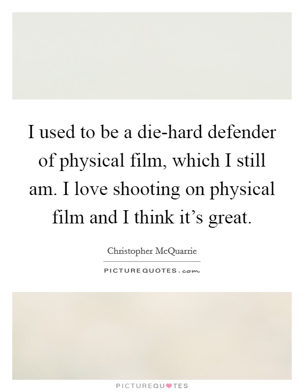 I used to be a die-hard defender of physical film, which I still am. I love shooting on physical film and I think it's great. Picture Quote #1
