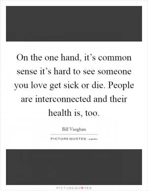 On the one hand, it’s common sense it’s hard to see someone you love get sick or die. People are interconnected and their health is, too Picture Quote #1