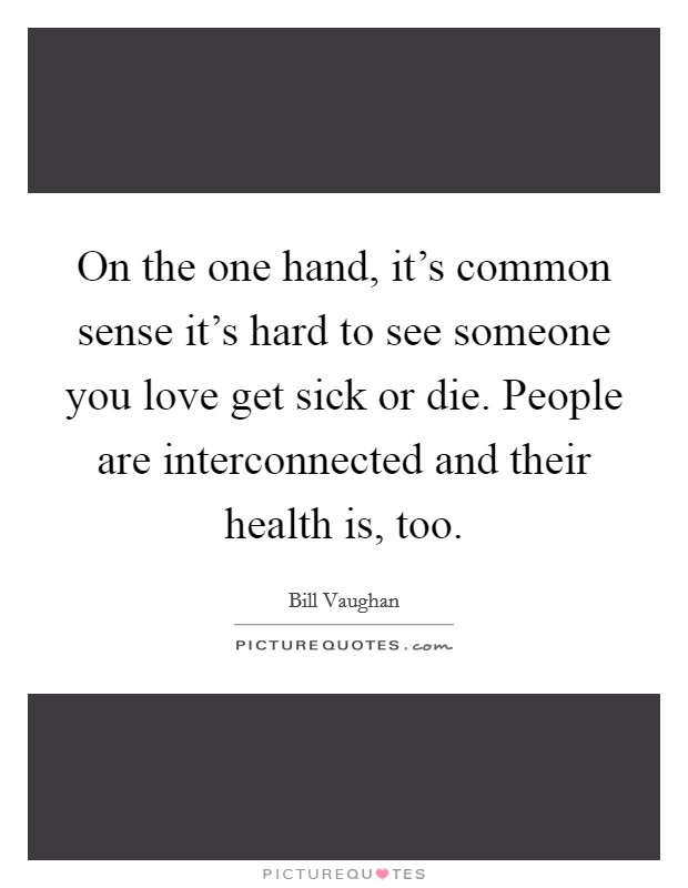On the one hand, it's common sense it's hard to see someone you love get sick or die. People are interconnected and their health is, too. Picture Quote #1