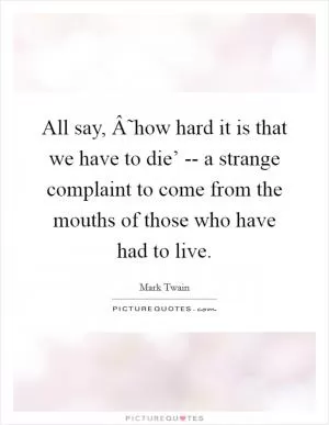 All say, Â˜how hard it is that we have to die’ -- a strange complaint to come from the mouths of those who have had to live Picture Quote #1
