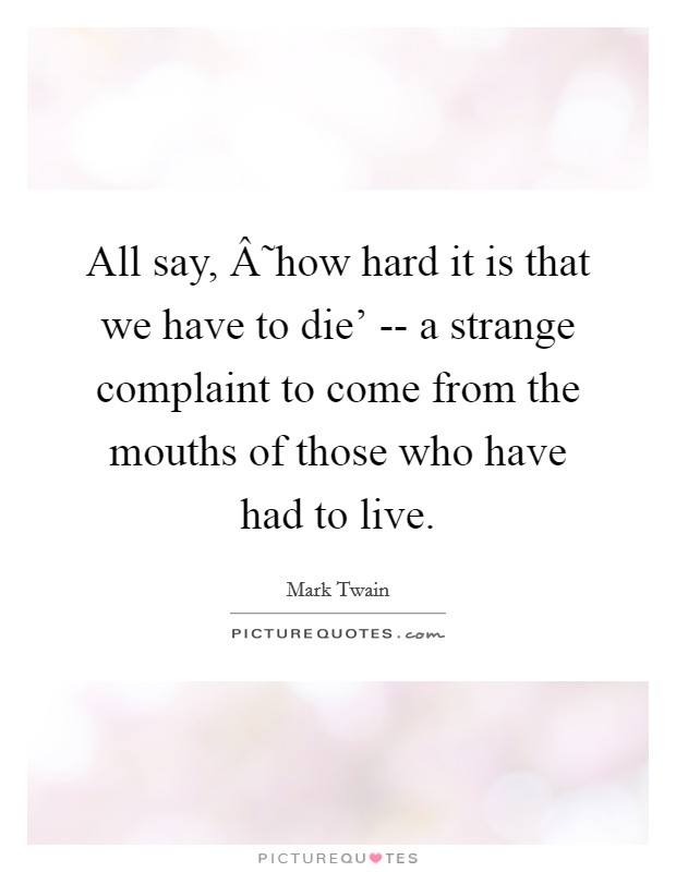All say, Â˜how hard it is that we have to die' -- a strange complaint to come from the mouths of those who have had to live. Picture Quote #1