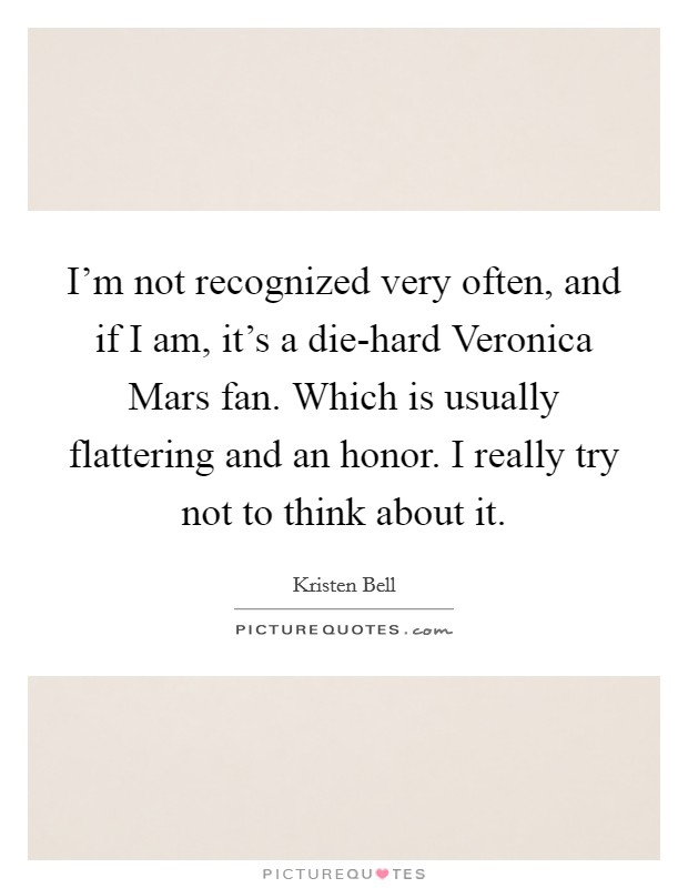 I'm not recognized very often, and if I am, it's a die-hard Veronica Mars fan. Which is usually flattering and an honor. I really try not to think about it. Picture Quote #1