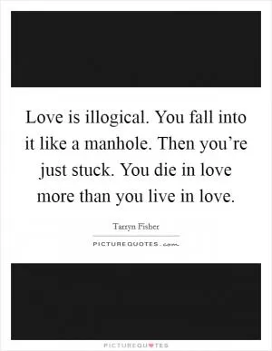 Love is illogical. You fall into it like a manhole. Then you’re just stuck. You die in love more than you live in love Picture Quote #1