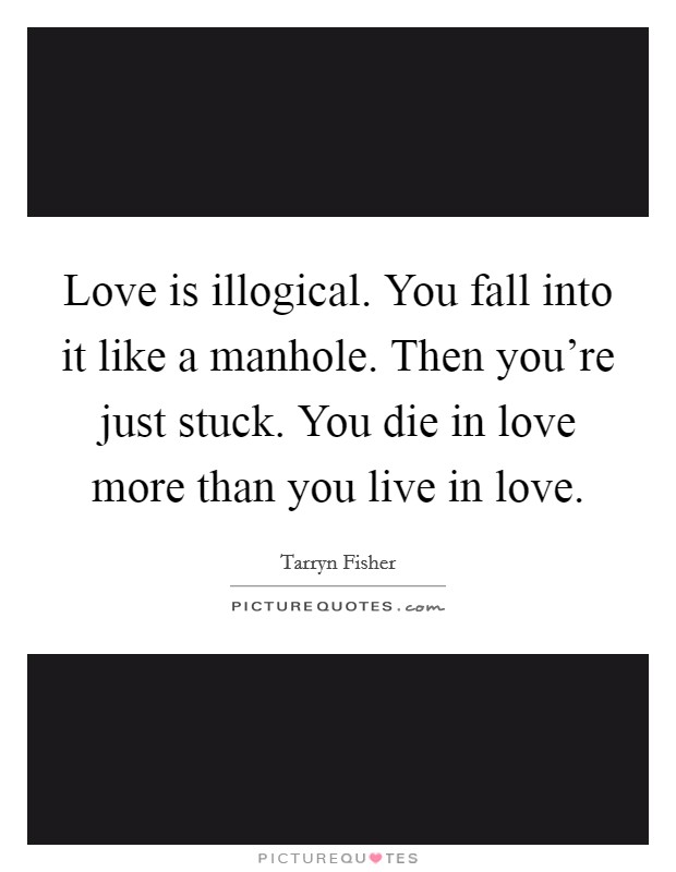 Love is illogical. You fall into it like a manhole. Then you're just stuck. You die in love more than you live in love. Picture Quote #1