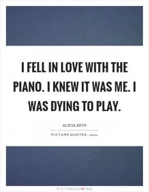 I fell in love with the piano. I knew it was me. I was dying to play Picture Quote #1