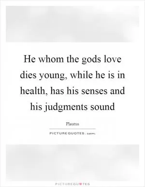 He whom the gods love dies young, while he is in health, has his senses and his judgments sound Picture Quote #1