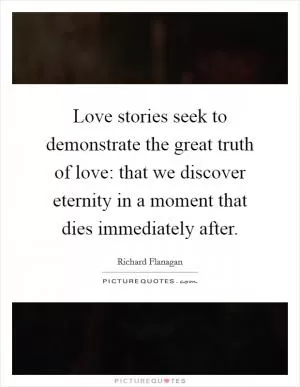 Love stories seek to demonstrate the great truth of love: that we discover eternity in a moment that dies immediately after Picture Quote #1