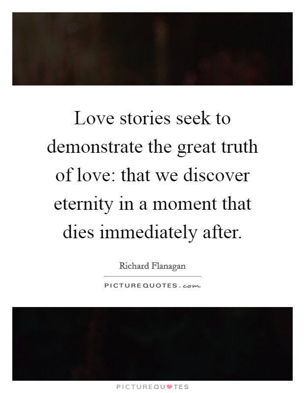 Love stories seek to demonstrate the great truth of love: that we discover eternity in a moment that dies immediately after. Picture Quote #1