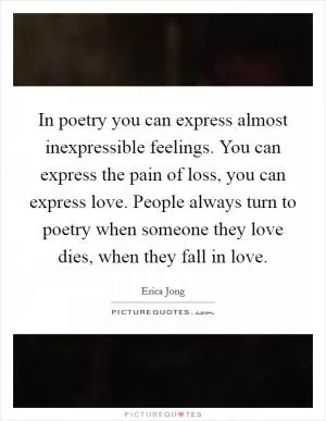 In poetry you can express almost inexpressible feelings. You can express the pain of loss, you can express love. People always turn to poetry when someone they love dies, when they fall in love Picture Quote #1