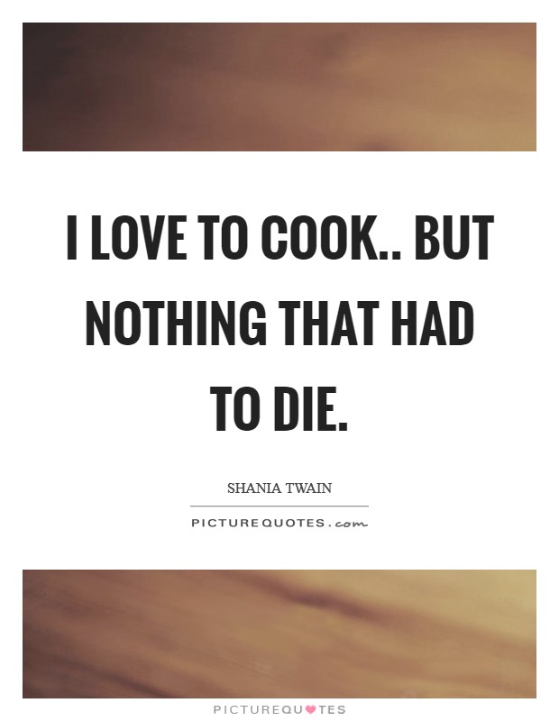 I love to cook.. but nothing that had to die. Picture Quote #1
