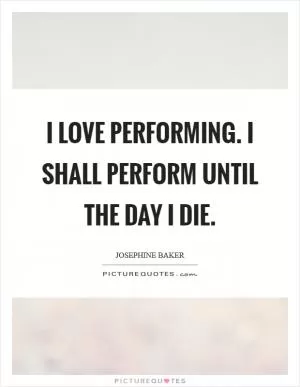 I love performing. I shall perform until the day I die Picture Quote #1