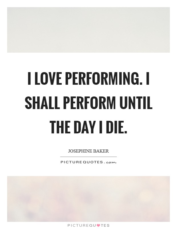 I love performing. I shall perform until the day I die. Picture Quote #1