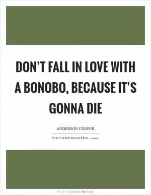 Don’t fall in love with a bonobo, because it’s gonna die Picture Quote #1