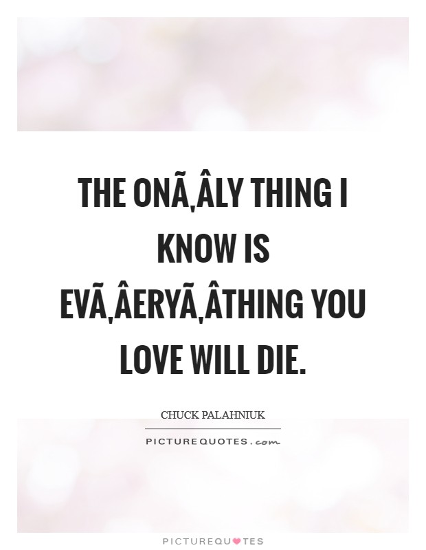 The onÃ‚Â­ly thing I know is evÃ‚Â­eryÃ‚Â­thing you love will die. Picture Quote #1