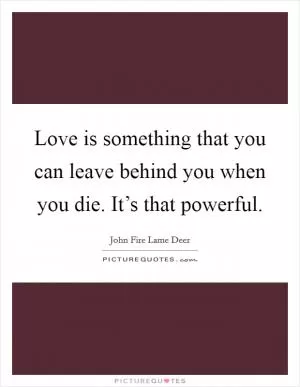 Love is something that you can leave behind you when you die. It’s that powerful Picture Quote #1