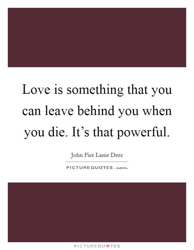 Love is something that you can leave behind you when you die. It's that powerful. Picture Quote #1