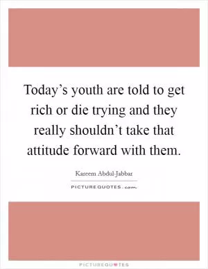 Today’s youth are told to get rich or die trying and they really shouldn’t take that attitude forward with them Picture Quote #1