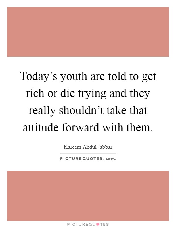 Today's youth are told to get rich or die trying and they really shouldn't take that attitude forward with them. Picture Quote #1