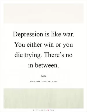 Depression is like war. You either win or you die trying. There’s no in between Picture Quote #1