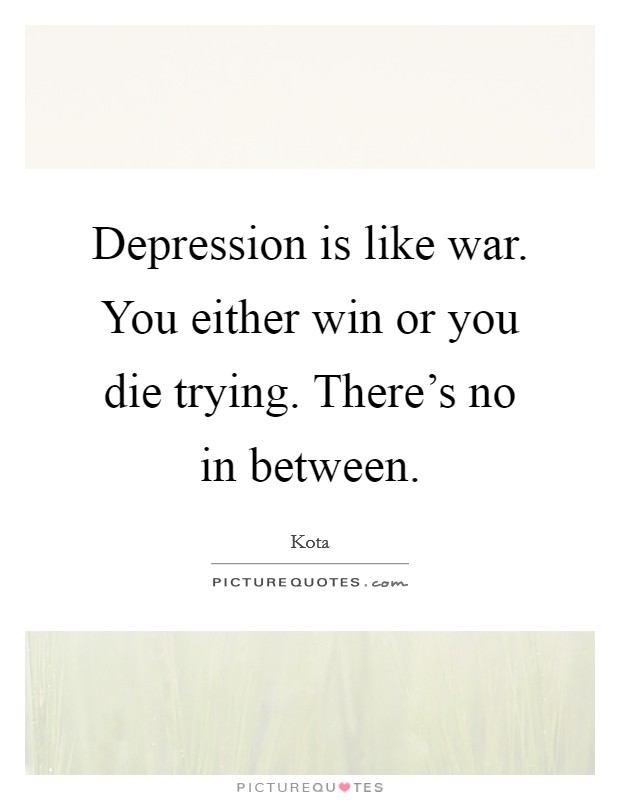 Depression is like war. You either win or you die trying. There's no in between. Picture Quote #1