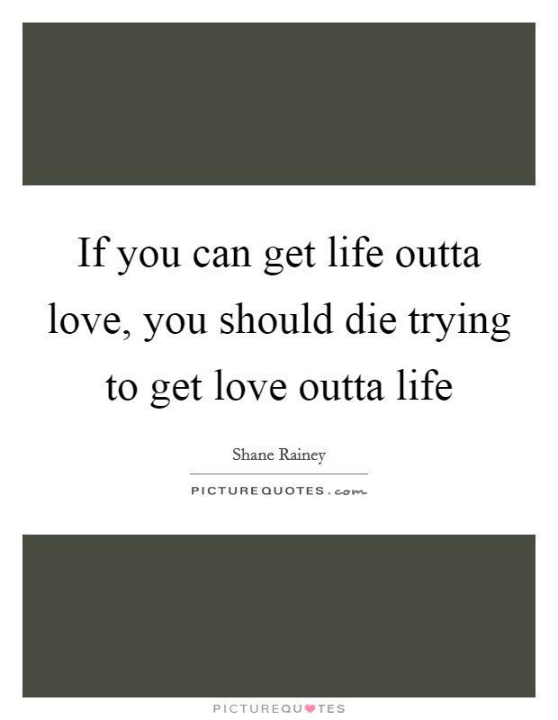 If you can get life outta love, you should die trying to get love outta life Picture Quote #1