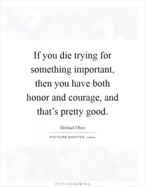 If you die trying for something important, then you have both honor and courage, and that’s pretty good Picture Quote #1