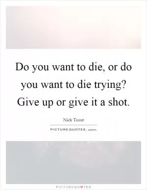Do you want to die, or do you want to die trying? Give up or give it a shot Picture Quote #1