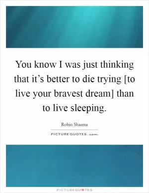 You know I was just thinking that it’s better to die trying [to live your bravest dream] than to live sleeping Picture Quote #1