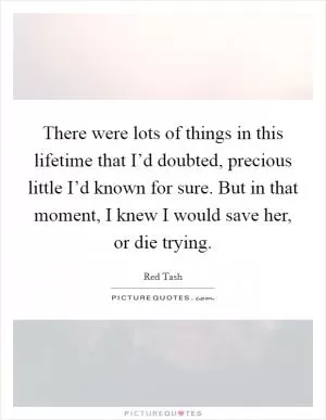 There were lots of things in this lifetime that I’d doubted, precious little I’d known for sure. But in that moment, I knew I would save her, or die trying Picture Quote #1
