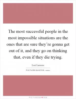 The most successful people in the most impossible situations are the ones that are sure they’re gonna get out of it, and they go on thinking that, even if they die trying Picture Quote #1